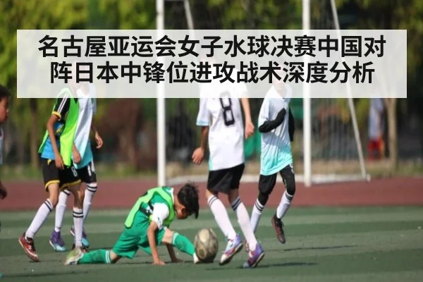 名古屋亚运会女子水球决赛中国对阵日本中锋位进攻战术深度分析