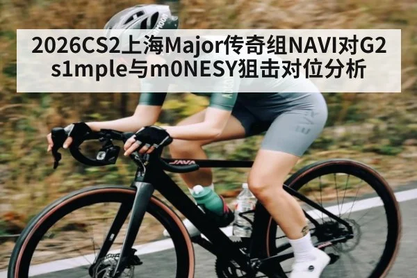 2026CS2上海Major传奇组NAVI对G2 s1mple与m0NESY狙击对位分析