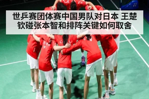 世乒赛团体赛中国男队对日本 王楚钦碰张本智和排阵关键如何取舍